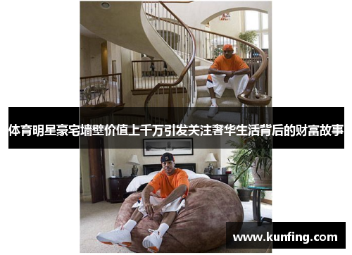 体育明星豪宅墙壁价值上千万引发关注奢华生活背后的财富故事