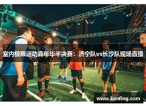 室内极限运动嘉年华半决赛：济宁队vs长沙队现场直播