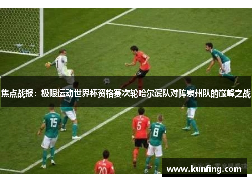 焦点战报：极限运动世界杯资格赛次轮哈尔滨队对阵泉州队的巅峰之战