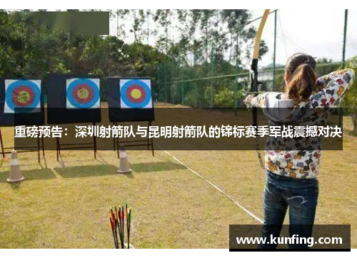重磅预告：深圳射箭队与昆明射箭队的锦标赛季军战震撼对决